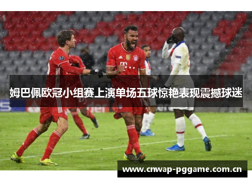 姆巴佩欧冠小组赛上演单场五球惊艳表现震撼球迷 姆巴佩欧冠小组赛上演单场五球惊艳表现震撼球迷